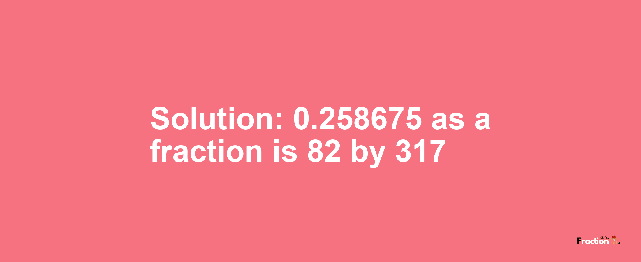 Solution:0.258675 as a fraction is 82/317